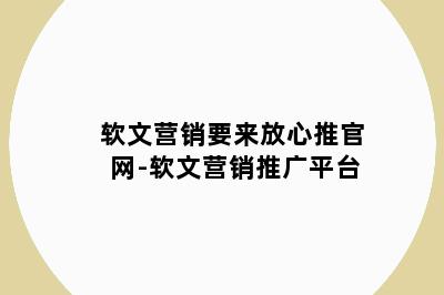 软文营销要来放心推官网-软文营销推广平台