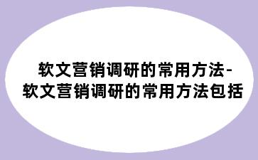 软文营销调研的常用方法-软文营销调研的常用方法包括