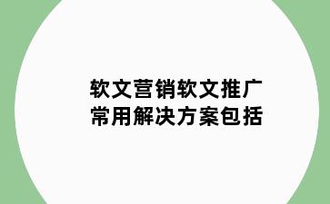 软文营销软文推广常用解决方案包括