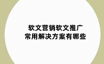软文营销软文推广常用解决方案有哪些