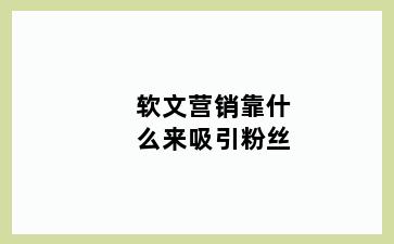 软文营销靠什么来吸引粉丝
