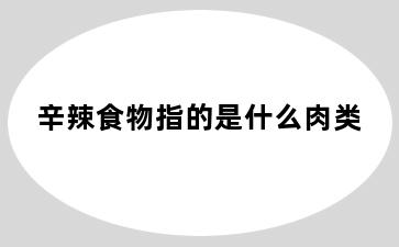 辛辣食物指的是什么肉类