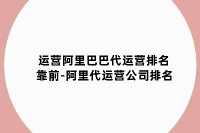 运营阿里巴巴代运营排名靠前-阿里代运营公司排名