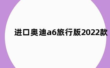进口奥迪a6旅行版2022款