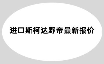 进口斯柯达野帝最新报价