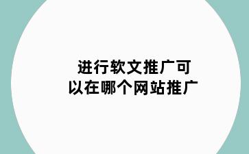 进行软文推广可以在哪个网站推广