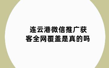 连云港微信推广获客全网覆盖是真的吗