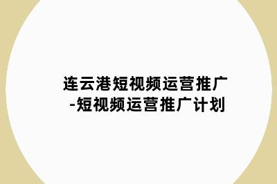 连云港短视频运营推广-短视频运营推广计划