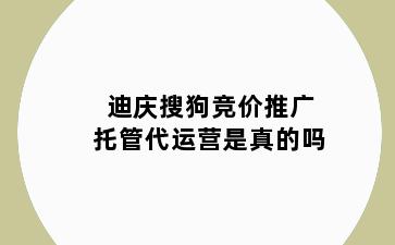 迪庆搜狗竞价推广托管代运营是真的吗