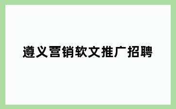 遵义营销软文推广招聘