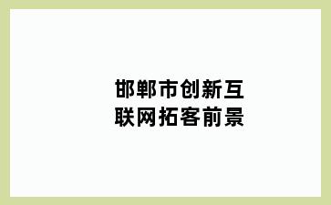 邯郸市创新互联网拓客前景