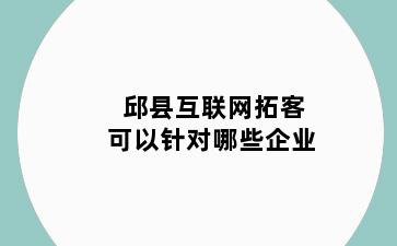邱县互联网拓客可以针对哪些企业