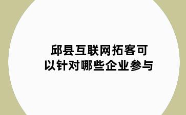 邱县互联网拓客可以针对哪些企业参与