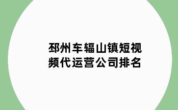 邳州车辐山镇短视频代运营公司排名