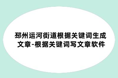 邳州运河街道根据关键词生成文章-根据关键词写文章软件