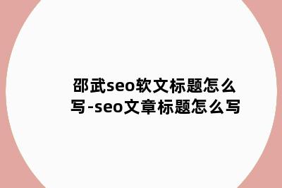 邵武seo软文标题怎么写-seo文章标题怎么写
