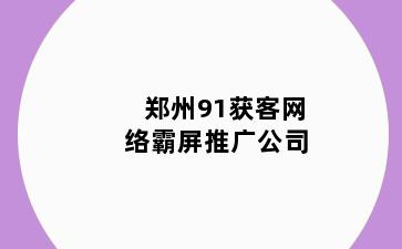 郑州91获客网络霸屏推广公司