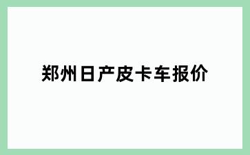 郑州日产皮卡车报价