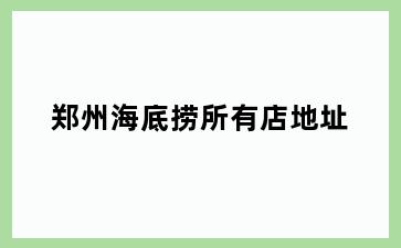 郑州海底捞所有店地址