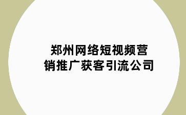郑州网络短视频营销推广获客引流公司