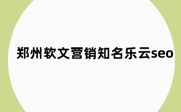 郑州软文营销知名乐云seo