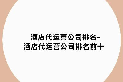 酒店代运营公司排名-酒店代运营公司排名前十