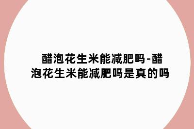 醋泡花生米能减肥吗-醋泡花生米能减肥吗是真的吗