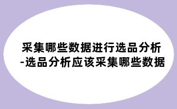 采集哪些数据进行选品分析-选品分析应该采集哪些数据