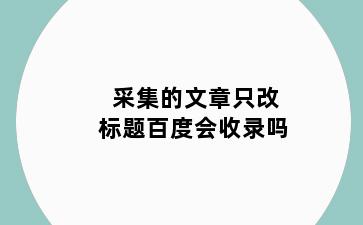 采集的文章只改标题百度会收录吗