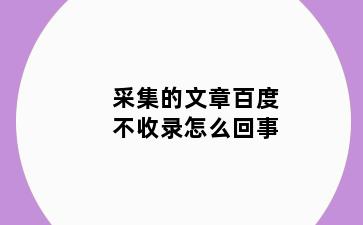 采集的文章百度不收录怎么回事