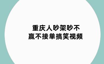 重庆人吵架吵不赢不接单搞笑视频