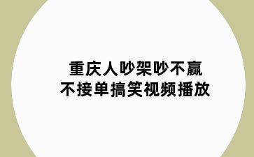 重庆人吵架吵不赢不接单搞笑视频播放