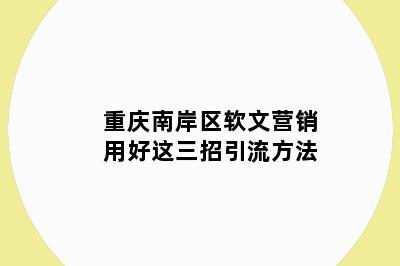 重庆南岸区软文营销用好这三招引流方法