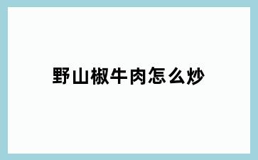 野山椒牛肉怎么炒