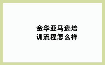 金华亚马逊培训流程怎么样