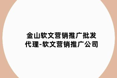 金山软文营销推广批发代理-软文营销推广公司