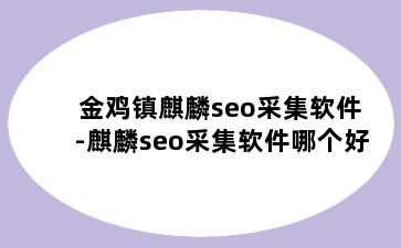 金鸡镇麒麟seo采集软件-麒麟seo采集软件哪个好