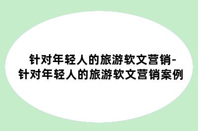 针对年轻人的旅游软文营销-针对年轻人的旅游软文营销案例