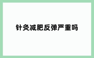 针灸减肥反弹严重吗