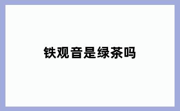 铁观音是绿茶吗
