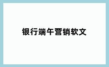 银行端午营销软文