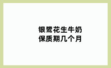 银鹭花生牛奶保质期几个月