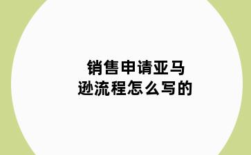 销售申请亚马逊流程怎么写的
