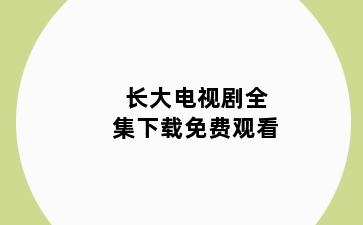 长大电视剧全集下载免费观看