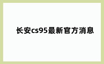 长安cs95最新官方消息