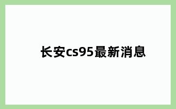 长安cs95最新消息