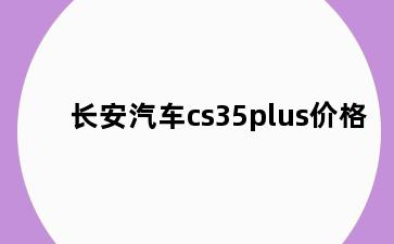 长安汽车cs35plus价格