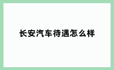 长安汽车待遇怎么样
