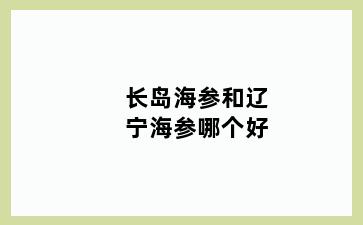 长岛海参和辽宁海参哪个好