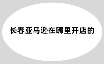 长春亚马逊在哪里开店的